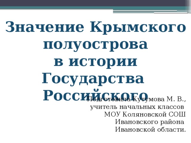 Значение Крымского  полуострова в истории Государства Российского Подготовила Кутумова М. В., учитель начальных классов МОУ Коляновской СОШ Ивановского района Ивановской области.