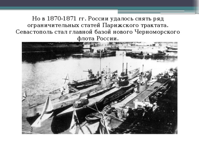 Но в 1870-1871 гг. России удалось снять ряд ограничительных статей Парижского трактата. Севастополь стал главной базой нового Черноморского флота России.