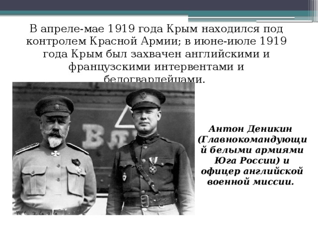 В апреле-мае 1919 года Крым находился под контролем Красной Армии; в июне-июле 1919 года Крым был захвачен английскими и французскими интервентами и белогвардейцами. Антон Деникин (Главнокомандующий белыми армиями Юга России) и офицер английской военной миссии.