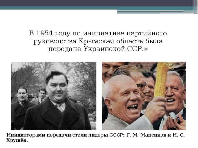 В 1954 году по инициативе партийного руководства Крымская область была передана Украинской ССР.» Инициаторами передачи стали лидеры СССР: Г. М. Маленков и Н. С. Хрущёв.