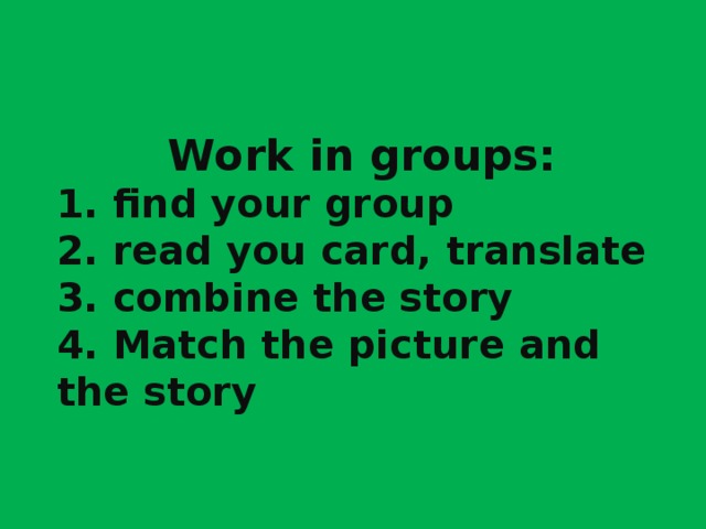 Work in groups: 1. find your group 2. read you card, translate 3. combine the story 4. Match the picture and the story