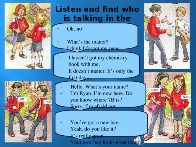 Listen and find who is talking in the pictures: Oh, no!  What’s the matter? I think I forgot my pens. You can have mine. I haven’t got my chemistry book with me. It doesn’t matter. It’s only the first day. - Hello. What’s your name?