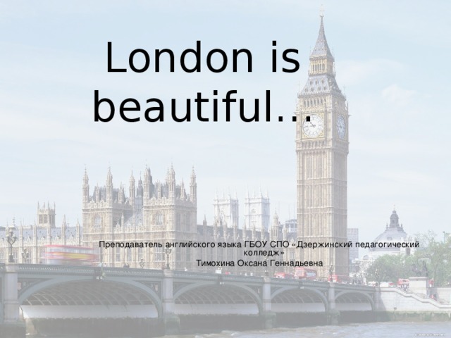 London is beautiful… Преподаватель английского языка ГБОУ СПО «Дзержинский педагогический колледж» Тимохина Оксана Геннадьевна