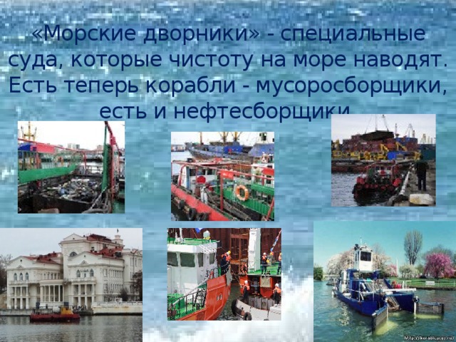 «Морские дворники» - специальные суда, которые чистоту на море наводят. Есть теперь корабли - мусоросборщики, есть и нефтесборщики.