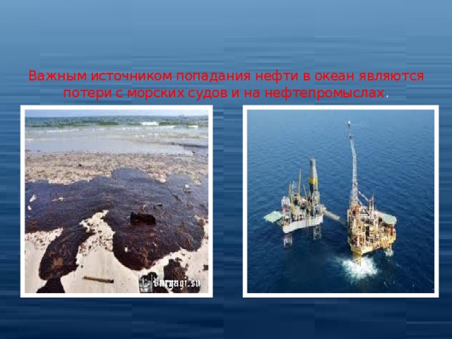 Важным источником попадания нефти в океан являются потери с морских судов и на нефтепромыслах .