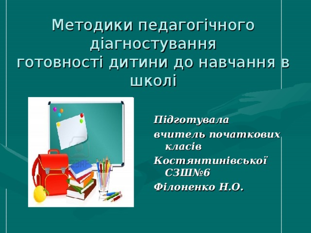 Методики педагогічного діагностування  готовності дитини до навчання в школі Підготувала вчитель початкових класів Костянтинівської СЗШ№6 Філоненко Н.О.