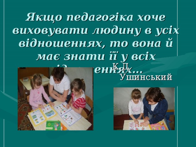 Якщо педагогіка хоче виховувати людину в усіх відношеннях, то вона й має знати її у всіх відношеннях…   К.Д. Ушинський