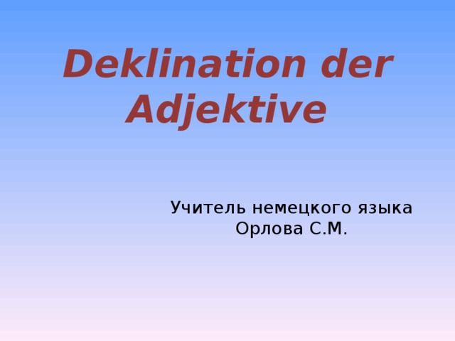 Deklination der Adjektive Учитель немецкого языка Орлова С.М.