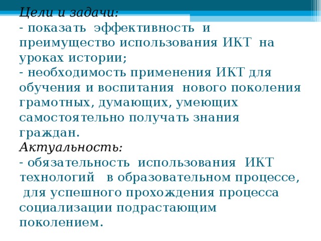 Цели и задачи:  - показать эффективность и преимущество использования ИКТ на уроках истории;  - необходимость применения ИКТ для обучения и воспитания нового поколения грамотных, думающих, умеющих самостоятельно получать знания граждан.  Актуальность:  - обязательность использования ИКТ технологий в образовательном процессе, для успешного прохождения процесса социализации подрастающим поколением.