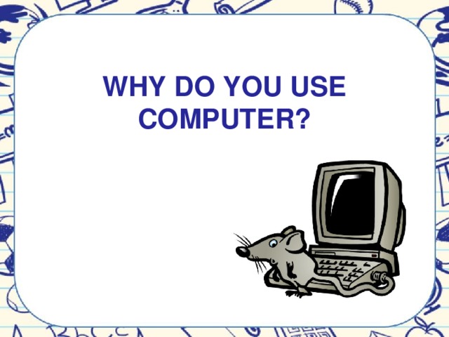 WHY DO YOU USE COMPUTER?
