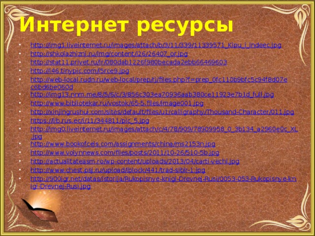 Интернет ресурсы http://img1.liveinternet.ru/images/attach/b/3/11/339/11339571_Kipu_i_indeec.jpg http://shkolazhizni.ru/img/content/i26/26407_or.jpg http://stat11.privet.ru/lr/080dab1226f980becada2ebb66469603 http://i46.tinypic.com/i5rce9.jpg http://web-local.rudn.ru/web-local/prep/rj/files.php?f=prep_0fc110b9bfc5c94f8d07ec6bd6be060d http://img13.nnm.me/8/5/6/c/3/856c303ea70936aab380ce11923e7b1d_full.jpg http://www.bibliotekar.ru/vostok/65-5.files/image001.jpg http://xinjingrushui.com/sites/default/files/u1/calligraphy/Thousand-Character/011.jpg https://lib.rus.ec/i/11/344811/pic_5.jpg http://img0.liveinternet.ru/images/attach/c/4/78/909/78909958_0_3b134_a2960e0c_XL.jpg http://www.bookofcels.com/assignments/china/ms2153n.jpg http://www.volynnews.com/files/posts/2011/10-26/510-5b.jpg http://actualitateasm.ro/wp-content/uploads/2013/04/carti-vechi.jpg http://www.chest.psj.ru/upload/iblock/441/trad-siblr-1.jpg http://900igr.net/datas/istorija/Rukopisnye-knigi-Drevnej-Rusi/0053-053-Rukopisnye-knigi-Drevnej-Rusi.jpg