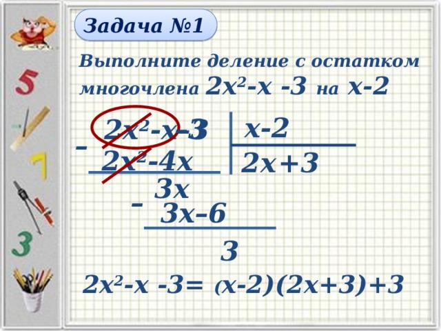 Задача №1 Выполните деление с остатком многочлена 2х 2 -х -3 на х-2 х-2 – 3 2х 2 -х–3 – 2х 2 -4х +3 2х 3х – 3х–6 3 2х 2 -х -3= ( х-2)(2х+3)+3