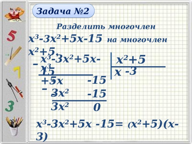 Задача №2 Разделить многочлен х 3 - 3 х 2 +5х-15  на многочлен х 2 +5. х 2 +5 х 3 -3х 2 +5х-15 – х 3 +5х х -3 -3х 2 -15 – -3х 2 -15 0 х 3 -3х 2 +5х -15= ( х 2 +5)(х-3)