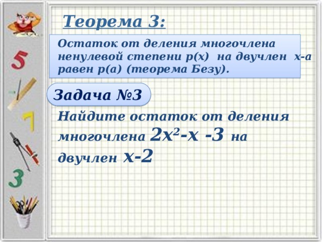 Теорема 3: Остаток от деления многочлена ненулевой степени p(х) на двучлен х-а равен р(а) (теорема Безу). Задача №3 Найдите остаток от деления многочлена 2х 2 -х -3 на двучлен х-2