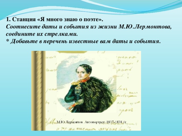 1. Станция «Я много знаю о поэте». Соотнесите даты и события из жизни М.Ю.Лермонтова, соедините их стрелками. * Добавьте в перечень известные вам даты и события.