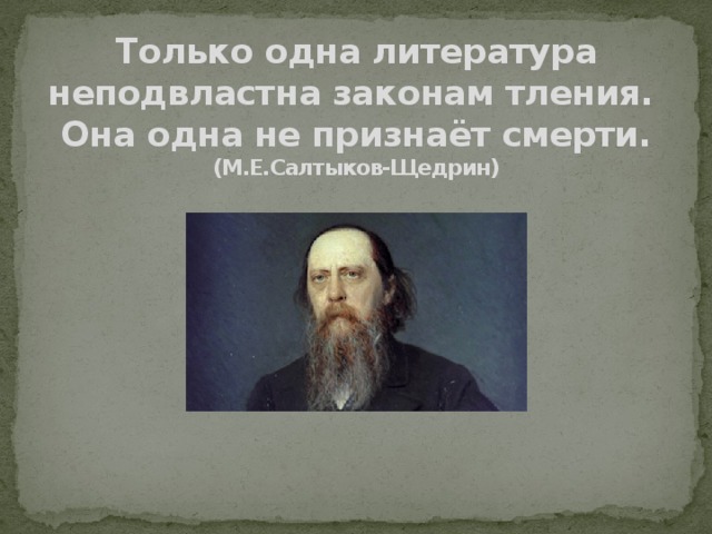 Только одна литература неподвластна законам тления.  Она одна не признаёт смерти.  (М.Е.Салтыков-Щедрин)