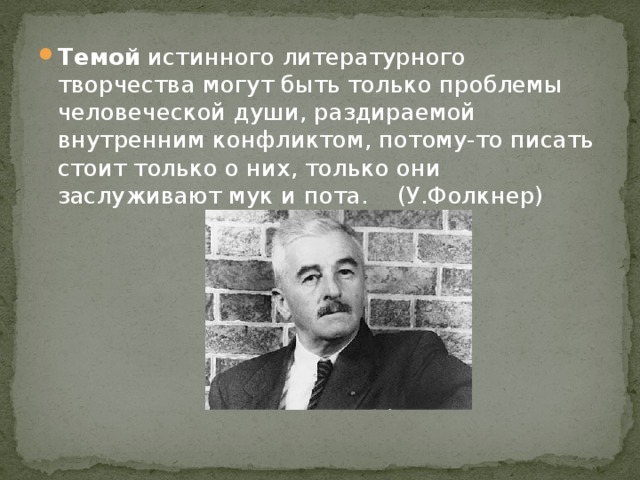 Темой истинного литературного творчества могут быть только проблемы человеческой души, раздираемой внутренним конфликтом, потому-то писать стоит только о них, только они заслуживают мук и пота. (У.Фолкнер)