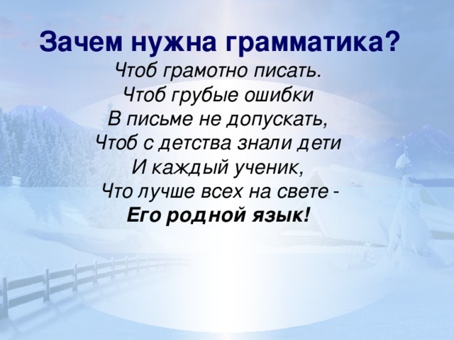 Зачем нужна грамматика? Чтоб грамотно писать.  Чтоб грубые ошибки  В письме не допускать,  Чтоб с детства знали дети  И каждый ученик,  Что лучше всех на свете - Его родной язык!