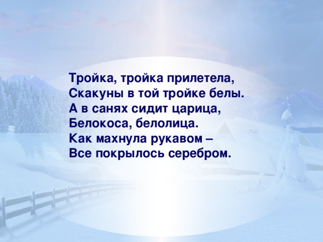 Тройка, тройка прилетела, Скакуны в той тройке белы. А в санях сидит царица, Белокоса, белолица. Как махнула рукавом – Все покрылось серебром.