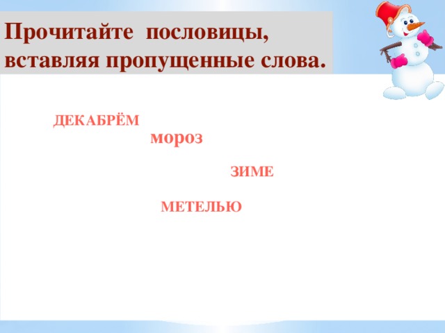 Прочитайте пословицы, вставляя пропущенные слова. Год …. кончается, зима начинается. Береги нос в … . Январь - году начало, … - середина. Февраль силён ... , а март капелью.   ДЕКАБРЁМ мороз ЗИМЕ МЕТЕЛЬЮ