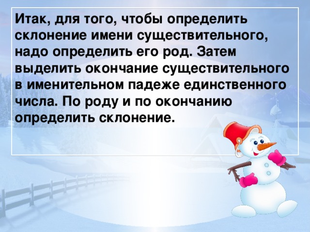 Итак, для того, чтобы определить склонение имени существительного, надо определить его род. Затем выделить окончание существительного в именительном падеже единственного числа. По роду и по окончанию определить склонение.