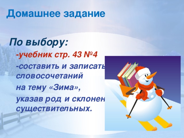 Домашнее задание  По выбору:  -учебник стр. 43 №4  -составить и записать 8 словосочетаний  на тему «Зима»,  указав род и склонение существительных.