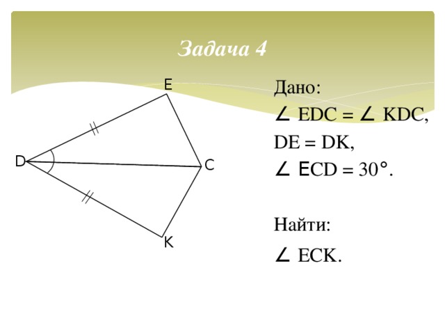 Задача 4 Дано: ∠ EDC = ∠ KDC, DE = DK, ∠ E CD = 30 ° . Найти: ∠ ECK . E D C K