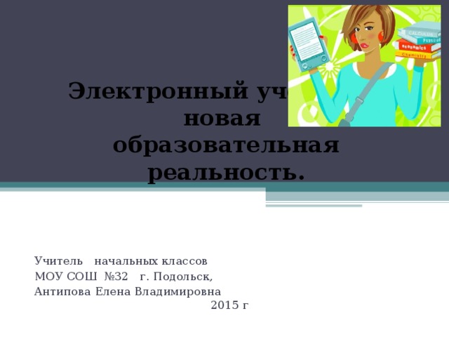 Электронный учебник – новая  образовательная реальность. Учитель начальных классов МОУ СОШ №32 г. Подольск, Антипова Елена Владимировна   2015 г