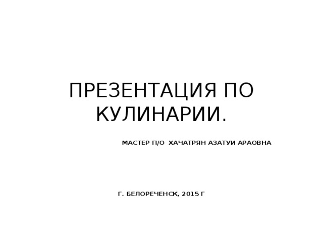 ПРЕЗЕНТАЦИЯ ПО КУЛИНАРИИ. МАСТЕР П/О ХАЧАТРЯН АЗАТУИ АРАОВНА      Г. БЕЛОРЕЧЕНСК, 2015 Г