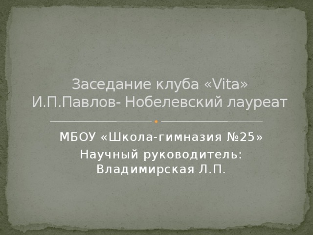 Заседание клуба «Vita»  И.П.Павлов- Нобелевский лауреат МБОУ «Школа-гимназия №25» Научный руководитель: Владимирская Л.П. Титульный слайд.