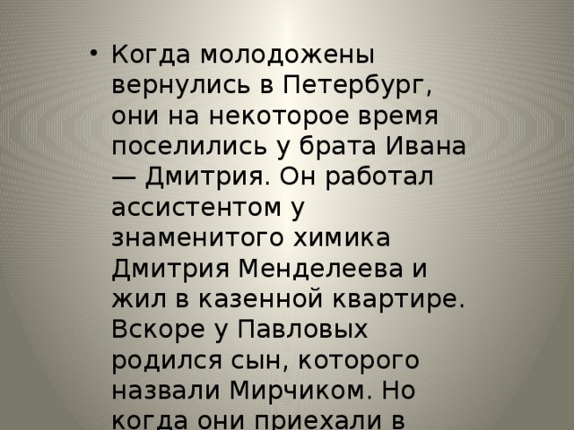 Когда молодожены вернулись в Петербург, они на некоторое время поселились у брата Ивана — Дмитрия. Он работал ассистентом у знаменитого химика Дмитрия Менделеева и жил в казенной квартире. Вскоре у Павловых родился сын, которого назвали Мирчиком. Но когда они приехали в гости к сестре Серафимы, их сынишка заболел и умер.