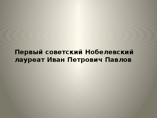 Первый советский Нобелевский лауреат Иван Петрович Павлов   Первый советский Нобелевский лауреат Иван Петрович Павлов.