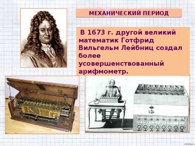 Механический период  В 1673 г. другой великий математик Готфрид Вильгельм Лейбниц создал более усовершенствованный арифмометр.