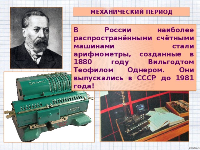 Механический период В России наиболее распространёнными счётными машинами стали арифмометры, созданные в 1880 году Вильгодтом Теофилом Однером. Они выпускались в СССР до 1981 года!