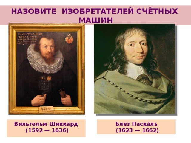 НАЗОВИТЕ ИЗОБРЕТАТЕЛЕЙ СЧЁТНЫХ МАШИН Блез Паска́ль Вильгельм Шиккард  (1623 — 1662)  (1592 — 1636)