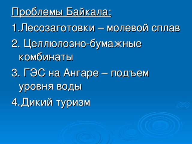 Проблемы Байкала: 1.Лесозаготовки – молевой сплав 2. Целлюлозно-бумажные комбинаты 3. ГЭС на Ангаре – подъем уровня воды 4.Дикий туризм