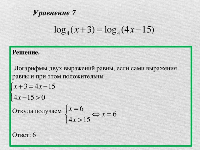 Уравнение 7 Решение.   Логарифмы двух выражений равны, если сами выражения равны и при этом положительны : Откуда получаем Ответ: 6