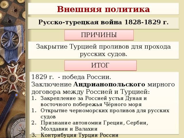 Внешняя политика Русско-турецкая война 1828-1829 г. ПРИЧИНЫ  Закрытие Турцией проливов для прохода русских судов. ИТОГ 1829 г. - победа России. Заключение Андрианопольского мирного договора между Россией и Турцией: