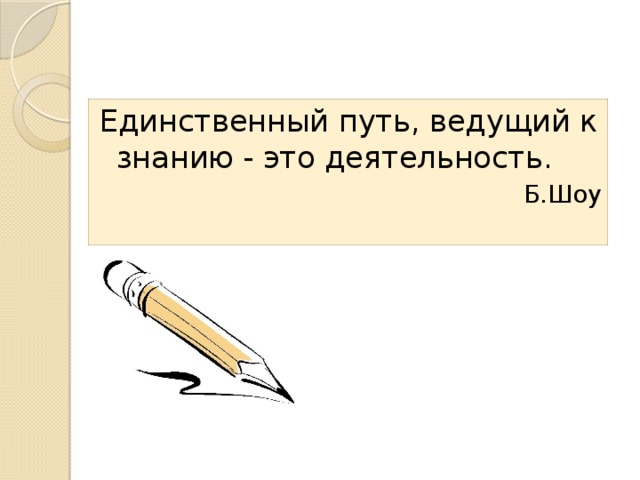 Единственный путь, ведущий к знанию - это деятельность.   Б.Шоу