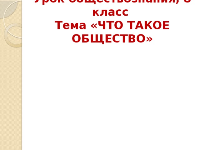 Урок обществознания, 8 класс  Тема «ЧТО ТАКОЕ ОБЩЕСТВО»