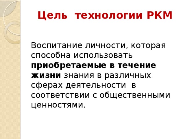 Цель технологии РКМ Воспитание личности, которая способна использовать приобретаемые в течение жизни знания в различных сферах деятельности в соответствии с общественными ценностями.