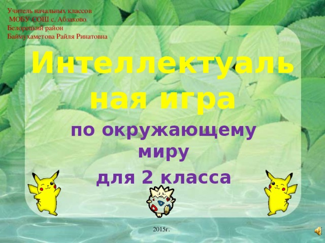 Учитель начальных классов  МОБУ СОШ с. Абзаково Белорецкий район Баймухаметова Райля Ринатовна Интеллектуальная игра по окружающему миру для 2 класса 2015г.