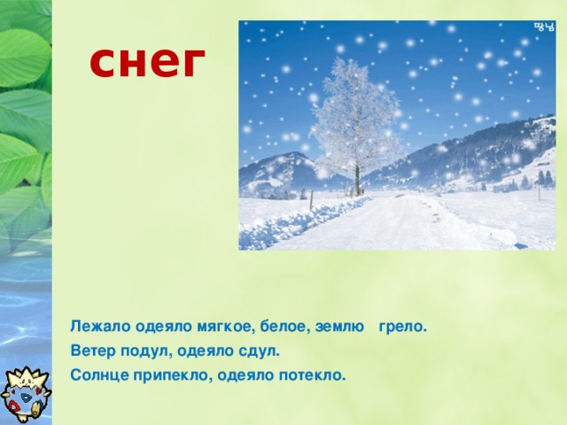 снег  Лежало одеяло мягкое, белое, землю грело.  Ветер подул, одеяло сдул.  Солнце припекло, одеяло потекло.