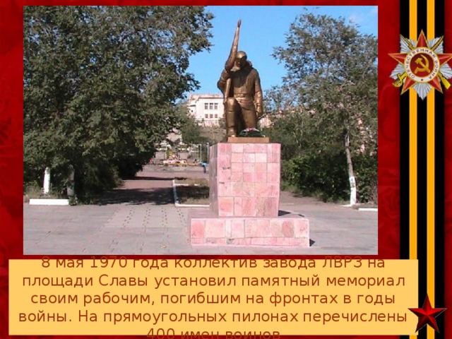 8 мая 1970 года коллектив завода ЛВРЗ на площади Славы установил памятный мемориал своим рабочим, погибшим на фронтах в годы войны. На прямоугольных пилонах перечислены 400 имен воинов