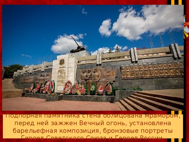 Подпорная памятника стена облицована мрамором, перед ней зажжен Вечный огонь, установлена барельефная композиция, бронзовые портреты Героев Советского Союза и Героев России