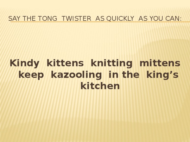 Say the tong twister as quickly as you can:   Kindy kittens knitting mittens keep kazooling in the king’s kitchen