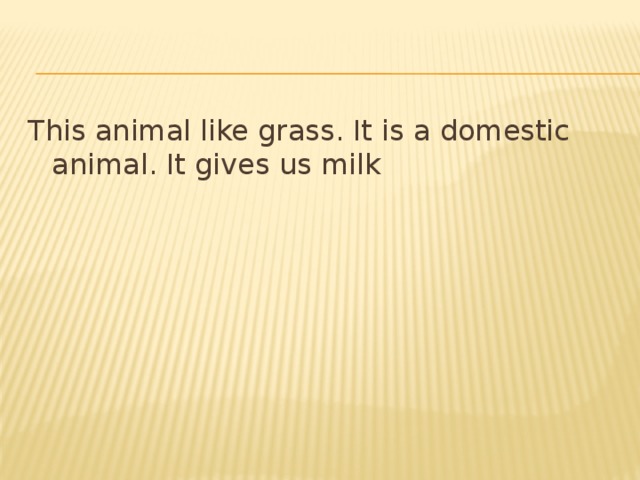 This animal like grass. It is a domestic animal. It gives us milk