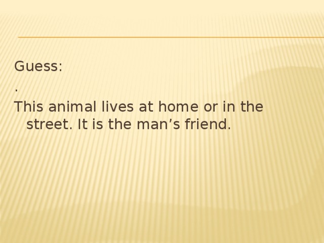 Guess: . This animal lives at home or in the street. It is the man’s friend.