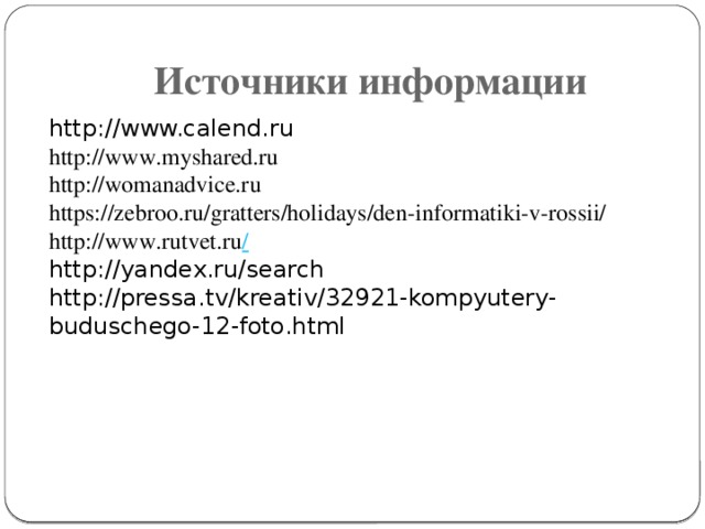 Источники информации http://www.calend.ru http://www.myshared.ru http://womanadvice.ru https://zebroo.ru/gratters/holidays/den-informatiki-v-rossii/ http://www.rutvet.ru / http://yandex.ru/search http://pressa.tv/kreativ/32921-kompyutery-buduschego-12-foto.html