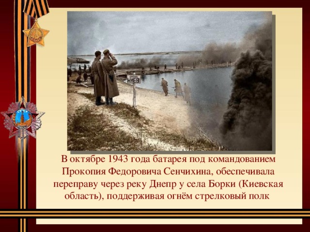 В октябре 1943 года батарея под командованием Прокопия Федоровича Сенчихина, обеспечивала переправу через реку Днепр у села Борки (Киевская область), поддерживая огнём стрелковый полк